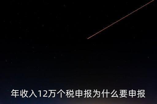 稅務(wù)12萬(wàn)為什么申報(bào)，年收入12萬(wàn)個(gè)稅申報(bào)為什么要申報(bào)
