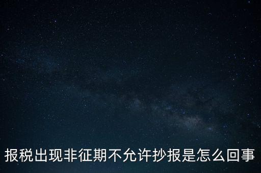 什么情況要進(jìn)行非征期抄報(bào)，稅務(wù)局通知一般納稅人實(shí)行非征期抄報(bào)稅是什么意思請(qǐng)教一下