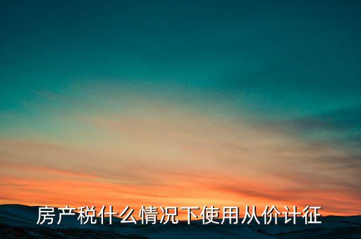 什么情況從價(jià)計(jì)征房產(chǎn)稅，判斷 我國(guó)現(xiàn)行房產(chǎn)稅的從價(jià)計(jì)征的計(jì)稅依據(jù)是房產(chǎn)的余值嗎  問