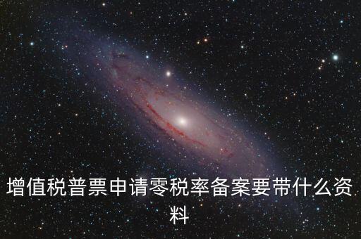 零稅率備案需要什么資料，增值稅普票申請零稅率備案要帶什么資料