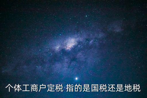 個體交的國稅是什么意思，個體納稅指的是國稅還是地稅