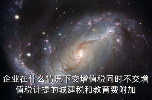 企業(yè)在什么情況下交增值稅同時不交增值稅計(jì)提的城建稅和教育費(fèi)附加
