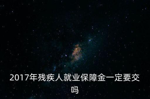2017年殘保金什么時(shí)候交，2014年8月注冊(cè)的公司2017年需要申報(bào)殘保金嗎