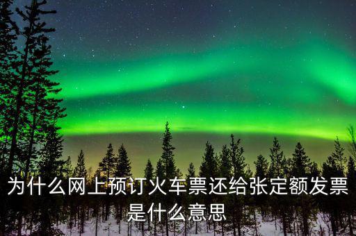為什么網(wǎng)上預(yù)訂火車(chē)票還給張定額發(fā)票是什么意思