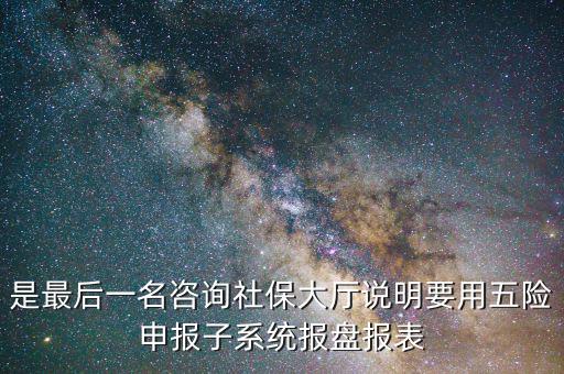報(bào)盤申報(bào)是什么意思，是最后一名咨詢社保大廳說明要用五險(xiǎn)申報(bào)子系統(tǒng)報(bào)盤報(bào)表