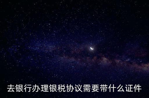 銀稅協(xié)議書是什么，去銀行辦理銀稅協(xié)議需要帶什么證件