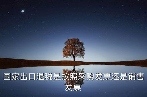 國(guó)家按什么出口退稅，國(guó)家出口退稅是按照采購(gòu)發(fā)票還是銷售發(fā)票