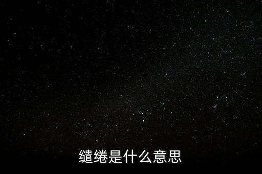 統(tǒng)借統(tǒng)還什么意思，繾綣是什么意思