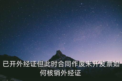 注銷(xiāo)外經(jīng)證有什么影響，已開(kāi)外經(jīng)證但此時(shí)合同作廢未開(kāi)發(fā)票如何核銷(xiāo)外經(jīng)證
