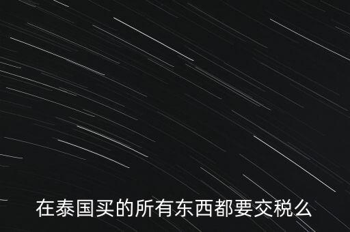 泰國什么東西需要繳稅，在泰國買的所有東西都要交稅么