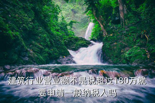 建筑行業(yè)營(yíng)業(yè)額不是說(shuō)超過(guò)180萬(wàn)就要申請(qǐng)一般納稅人嗎