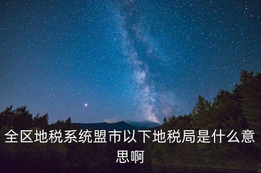 片區(qū)稅務(wù)分局是什么意思，全區(qū)地稅系統(tǒng)盟市以下地稅局是什么意思啊