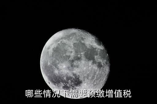什么情況需要預(yù)繳稅款，哪些情況下需要預(yù)繳增值稅