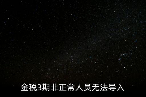 金稅三期模板為什么不能導(dǎo)入，江蘇金稅三期個(gè)人所得稅扣繳系統(tǒng)怎么導(dǎo)入人員信息