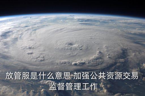 什么是國稅放管服改革，放管服是什么意思 加強(qiáng)公共資源交易 監(jiān)督管理工作