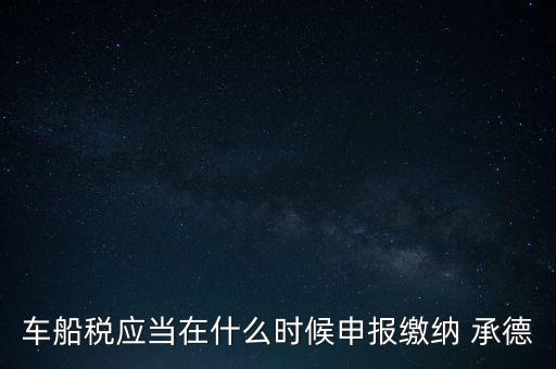 車船稅什么情況下需要報(bào)，車船稅應(yīng)當(dāng)在什么時(shí)候申報(bào)繳納 承德