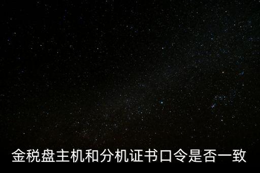 金稅盤的證書口令是什么意思，金稅盤主機(jī)和分機(jī)證書口令是否一致