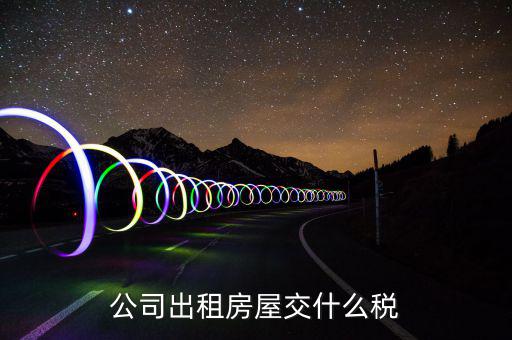 公司出租房屋承租方要交什么稅，公司出租房屋交什么稅