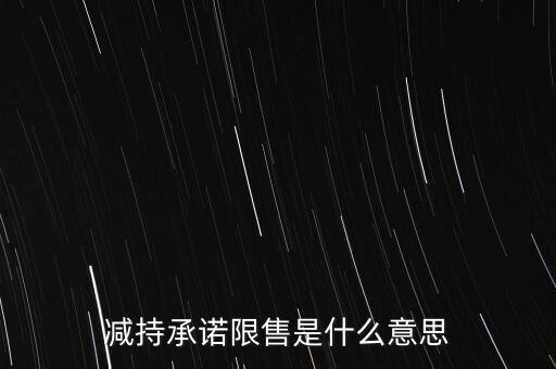 什么叫限售股減持，減持承諾限售是什么意思