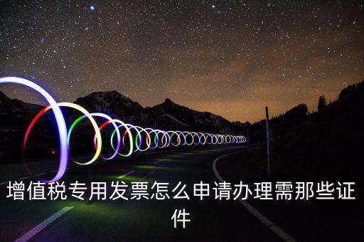 申請專票都需要什么資料，增值稅專用發(fā)票怎么申請辦理需那些證件