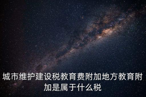 地方教育稅是什么，城市維護(hù)建設(shè)稅教育費(fèi)附加地方教育附加是屬于什么稅