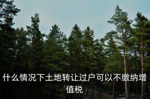 土地出讓不征收什么稅，什么情況下土地轉讓過戶可以不繳納增值稅