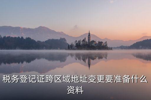 跨區(qū)域稅源登記需要什么資料，我的公司跨區(qū)域遷址了能告訴我下稅務登記證那塊怎么搞嗎要