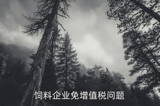為什么飼料增值稅免稅，飼料加工企業(yè)是否免稅