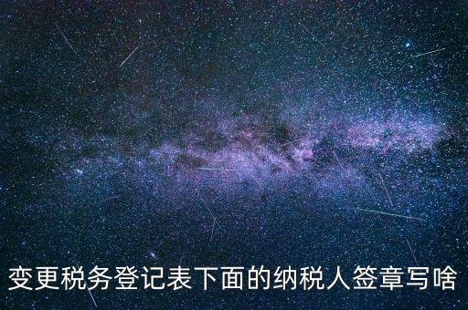 城建稅申報的納稅人簽章填什么，變更稅務(wù)登記表下面的納稅人簽章寫啥