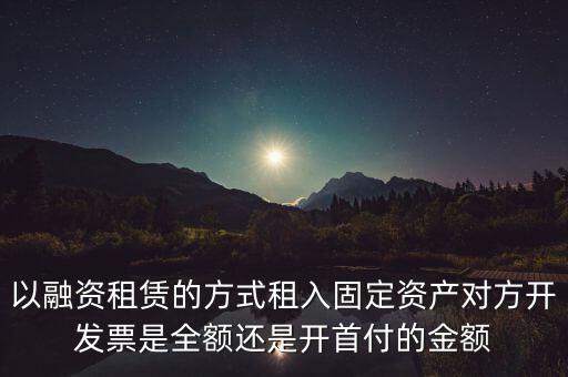 營改增試點(diǎn)是什么，以融資租賃的方式租入固定資產(chǎn)對方開發(fā)票是全額還是開首付的金額
