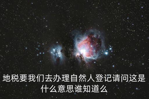 什么時候要自然人登記，地稅要我們?nèi)マk理自然人登記請問這是什么意思誰知道么