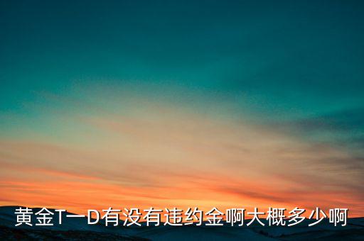 違約金金屬于什么費(fèi)用，黃金T一D有沒有違約金啊大概多少啊