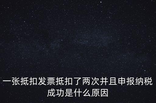 為什么 納稅申報，一張抵扣發(fā)票抵扣了兩次并且申報納稅成功是什么原因