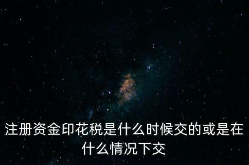 資金賬簿的印花稅什么時(shí)候交，注冊(cè)資金印花稅是什么時(shí)候交的或是在什么情況下交