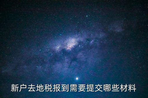 新戶報道需要帶什么，新戶去地稅報到需要提交哪些材料