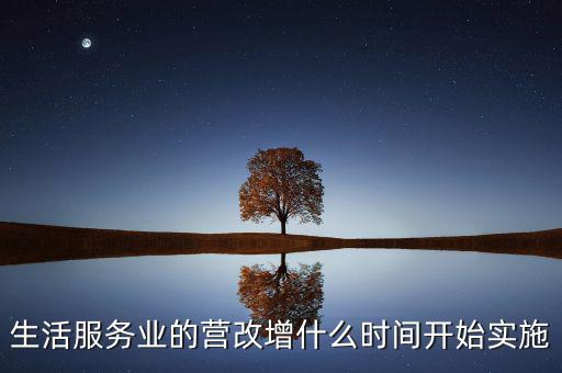什么時候全面營改增，生活服務(wù)業(yè)的營改增什么時間開始實施