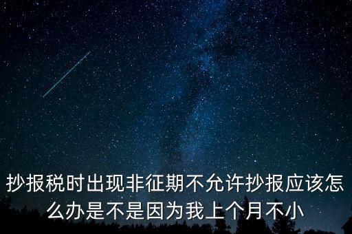 抄報稅時出現非征期不允許抄報應該怎么辦是不是因為我上個月不小