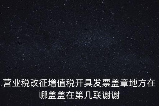 營業(yè)稅發(fā)票蓋什么章，營業(yè)稅改征增值稅開具發(fā)票蓋章地方在哪蓋蓋在第幾聯(lián)謝謝
