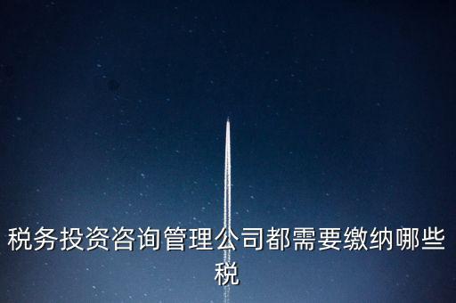 咨詢(xún)公司按什么納稅，稅務(wù)投資咨詢(xún)管理公司都需要繳納哪些稅