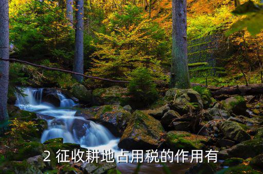 耕地占用稅有什么用，2 征收耕地占用稅的作用有