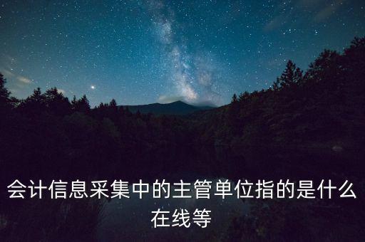 會計(jì)信息采集中的主管單位指的是什么在線等