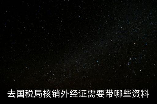 外經(jīng)證核銷需要帶什么，外經(jīng)證注銷需要帶哪些資料