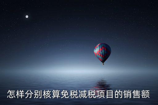 什么是分別核算銷(xiāo)售額，怎樣分別核算免稅減稅項(xiàng)目的銷(xiāo)售額