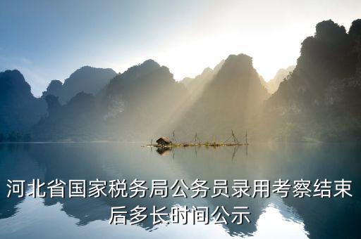 河北省國家稅務局公務員錄用考察結(jié)束后多長時間公示