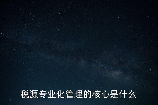 為什么進行稅源專業(yè)化，為什么要重視稅收專業(yè)化團隊建設