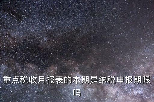 重點稅源什么時候申報，重點稅收月報表的本期是納稅申報期限嗎