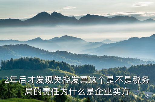 2年后才發(fā)現(xiàn)失控發(fā)票這個是不是稅務(wù)局的責任為什么是企業(yè)買方