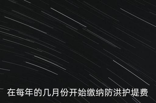 防洪費從什么時候開始停征，在每年的幾月份開始繳納防洪護堤費