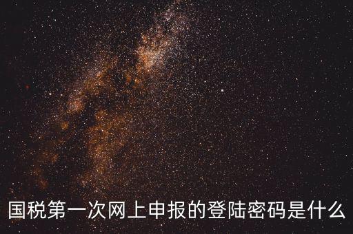 廣東國稅網(wǎng)登錄密碼是什么，國稅第一次網(wǎng)上申報(bào)的登陸密碼是什么