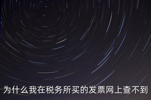 地稅局官網(wǎng)為什么查詢不了發(fā)票，為什么我在稅務(wù)所買的發(fā)票網(wǎng)上查不到